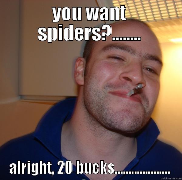 YOU WANT SPIDERS?........ ALRIGHT, 20 BUCKS.................... Good Guy Greg 