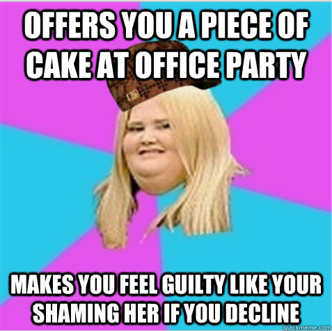 Offers you a piece of cake at office party  makes you feel guilty like your shaming her if you decline  scumbag fat girl