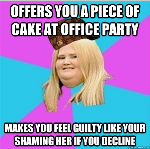 Offers you a piece of cake at office party  makes you feel guilty like your shaming her if you decline  scumbag fat girl