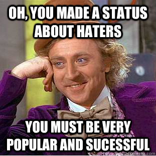Oh, you made a status about haters You must be very popular and sucessful  Psychotic Willy Wonka