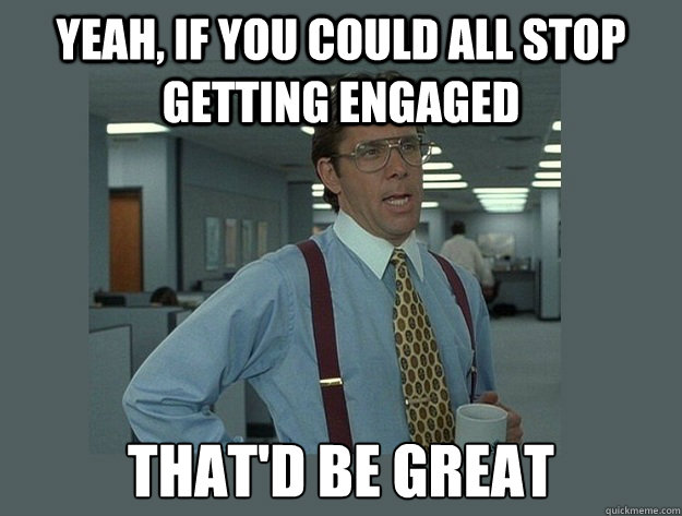 Yeah, if you could all stop getting engaged That'd be great Caption 3 goes here - Yeah, if you could all stop getting engaged That'd be great Caption 3 goes here  Office Space Lumbergh
