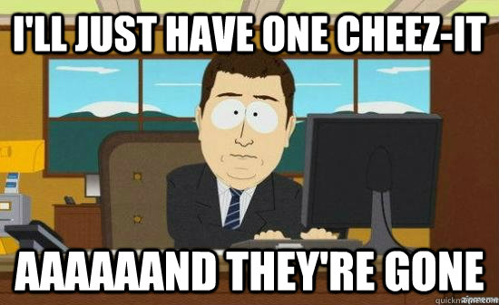 I'll just have one cheez-it aaaaaand they're gone - I'll just have one cheez-it aaaaaand they're gone  Misc