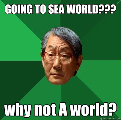 GOING TO SEA WORLD??? why not A world? - GOING TO SEA WORLD??? why not A world?  High Expectations Asian Father