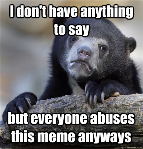 I don't have anything to say but everyone abuses this meme anyways  Confession Bear