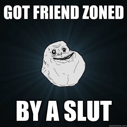 Got Friend Zoned By a slut  Forever Alone