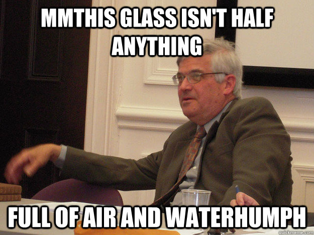 MMThis glass isn't half anything Full of air and waterhumph  