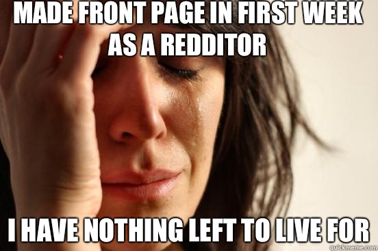 Made front page in first week as a redditor I have nothing left to live for - Made front page in first week as a redditor I have nothing left to live for  First World Problems