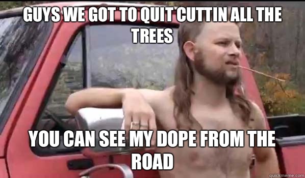 Guys we got to quit cuttin all the trees You can see my dope from the road  Almost Politically Correct Redneck