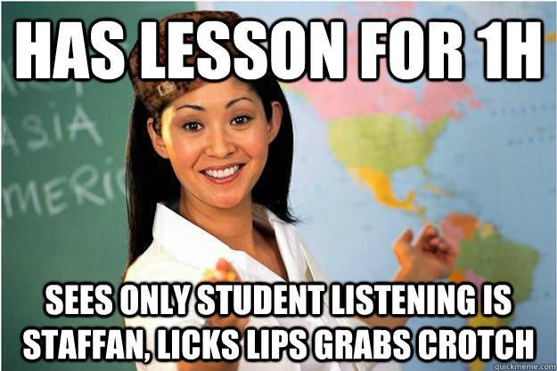 HAS LESSON FOR 1H SEES ONLY STUDENT LISTENING IS STAFFAN, LICKS LIPS GRABS CROTCH  Scumbag Teacher
