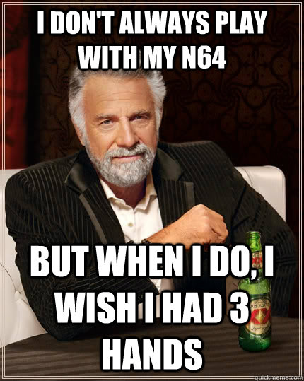 I don't always play with my n64 but when I do, I wish i had 3 hands  The Most Interesting Man In The World