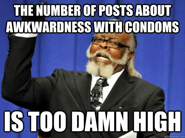 The number of posts about awkwardness with condoms is too damn high  Toodamnhigh