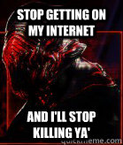 Stop getting on my internet And I'll stop killing ya'  