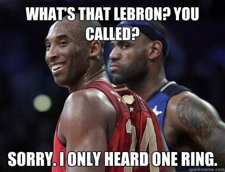 What's that Lebron? You called? Sorry. I only heard one ring.  Kobe and Lebron