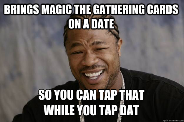 Brings Magic The Gathering cards on a date so you can tap that 
while you tap dat  