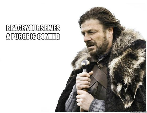 Brace yourselves
A purge is coming  Imminent Ned