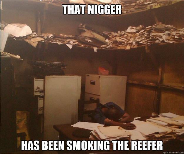 That Nigger Has been smoking the reefer  Lazy Nigger