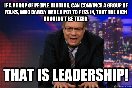 If a group of people, leaders, can convince a group of folks, who barely have a pot to piss in, that the rich shouldn't be taxed,  that is leadership! - If a group of people, leaders, can convince a group of folks, who barely have a pot to piss in, that the rich shouldn't be taxed,  that is leadership!  Lewis Black
