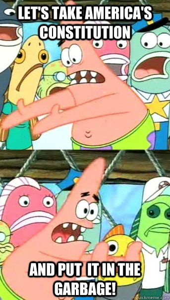 Let's take america's constitution and put  it in the garbage!  Push it somewhere else Patrick