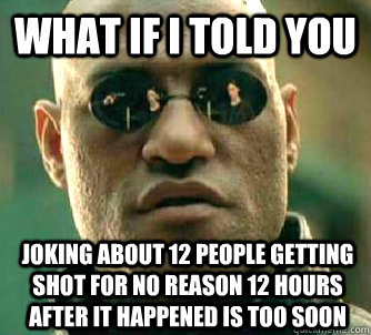 What if I told you joking about 12 people getting shot for no reason 12 hours after it happened is too soon  What if I told you