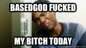 Basedgod fucked my bitch today  Childish Gambino