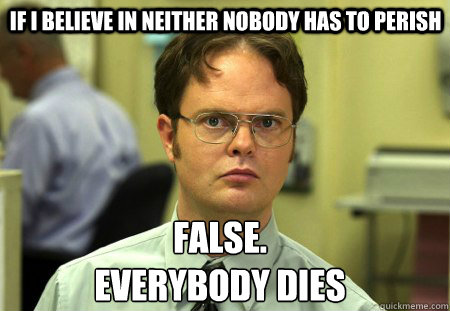  if i believe in neither nobody has to perish False.
everybody dies -  if i believe in neither nobody has to perish False.
everybody dies  Schrute