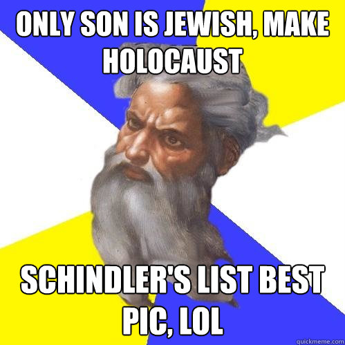 only son is jewish, make holocaust schindler's list best pic, lol  Advice God