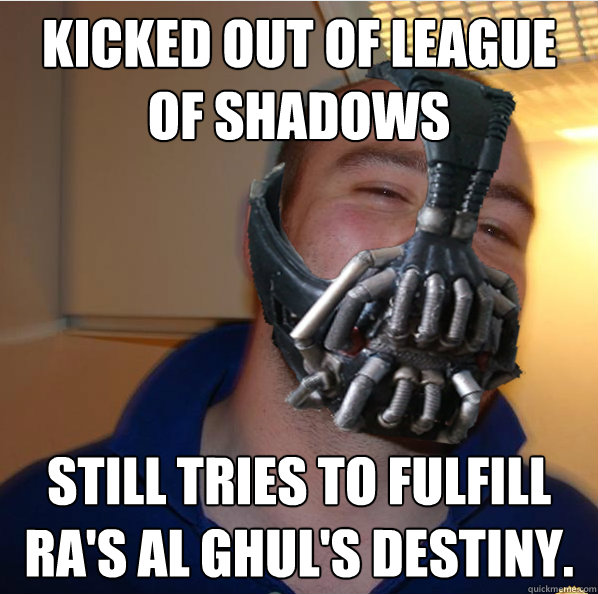kicked out of league of shadows still tries to fulfill ra's al ghul's destiny. - kicked out of league of shadows still tries to fulfill ra's al ghul's destiny.  Almost Good Guy Bane