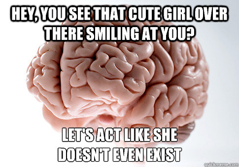 Hey, you see that cute girl over there smiling at you? let's act like she 
doesn't even exist - Hey, you see that cute girl over there smiling at you? let's act like she 
doesn't even exist  Scumbag Brain