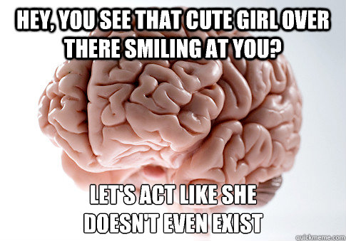 Hey, you see that cute girl over there smiling at you? let's act like she 
doesn't even exist  Scumbag Brain