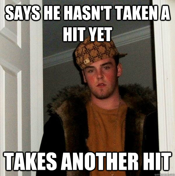 says he hasn't taken a hit yet takes another hit  Scumbag Steve