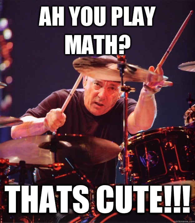 Ah you play math? Thats cute!!!  Neil Peart