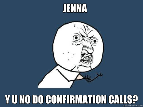 JENNA Y U NO DO CONFIRMATION CALLS?  Y U No