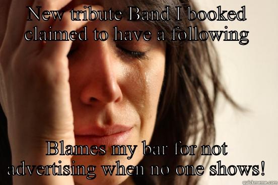 NEW TRIBUTE BAND I BOOKED CLAIMED TO HAVE A FOLLOWING BLAMES MY BAR FOR NOT ADVERTISING WHEN NO ONE SHOWS! First World Problems
