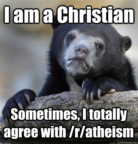 I am a Christian Sometimes, I totally agree with /r/atheism  Confession Bear