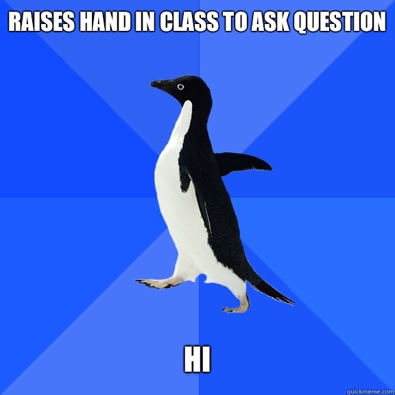 Raises hand in class to ask question    HI  Socially Awkward Penguin
