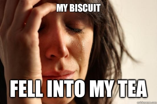 My biscuit  Fell into my tea  First World Problems