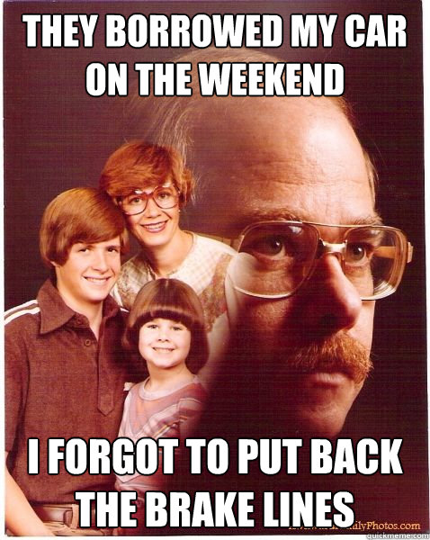 They borrowed my car on the weekend I forgot to put back the brake lines  Vengeance Dad