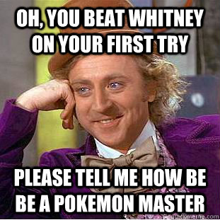 Oh, you beat Whitney on your first try please tell me how be be a pokemon master  Condescending Wonka