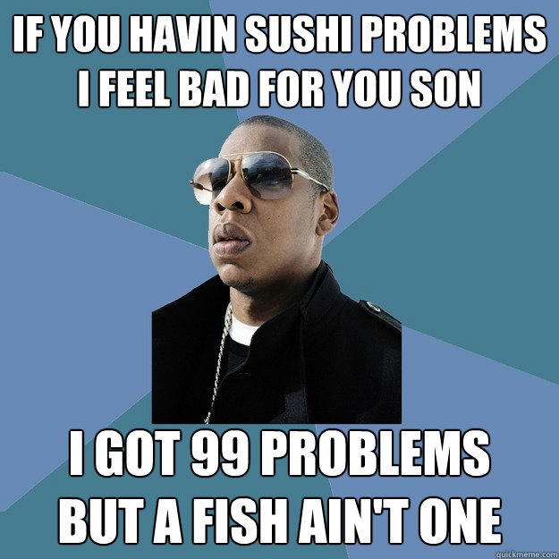 If you havin sushi problems
I feel bad for you son I got 99 problems
But a fish ain't one  99 Problems Jay-Z