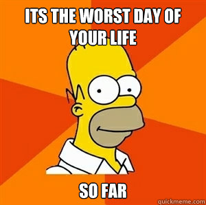 its the worst day of your life so far  - its the worst day of your life so far   Advice Homer
