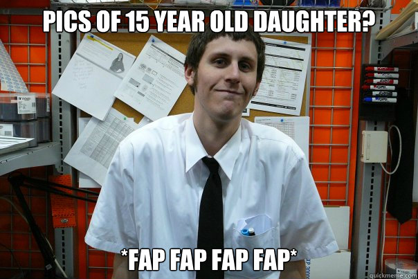 Pics of 15 year old daughter? *FAP FAP FAP FAP* - Pics of 15 year old daughter? *FAP FAP FAP FAP*  scumbag geek
