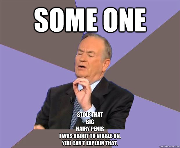 Some one Stole That
big
hairy penis
I was about to nibble on.
You can't explain that.  Bill O Reilly