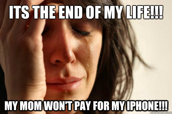 ITS THE END OF MY LIFE!!! my mom won't pay for my IPHONE!!!  First World Problems