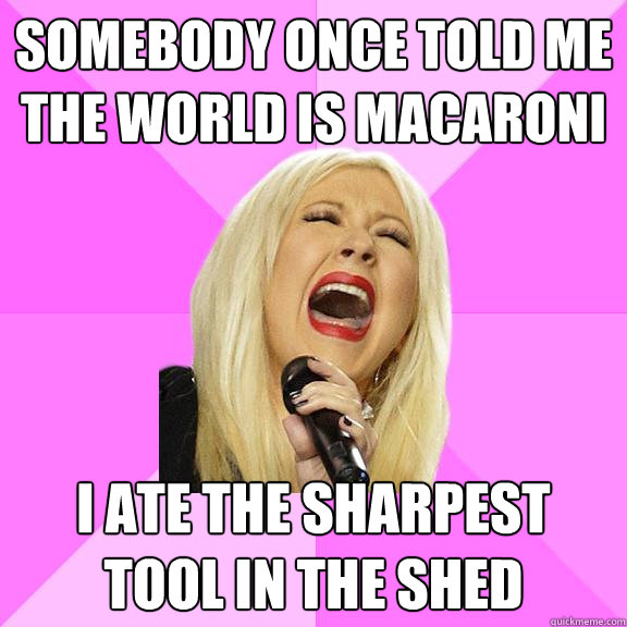 somebody once told me the world is macaroni i ate the sharpest tool in the shed  Wrong Lyrics Christina