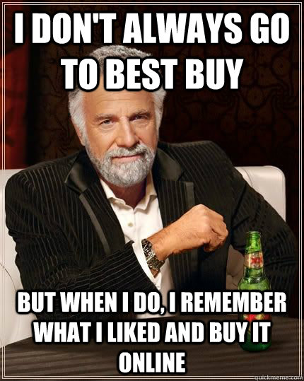 I don't always go to best buy but when i do, i remember what i liked and buy it online  The Most Interesting Man In The World