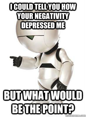 I could tell you how your negativity depressed me But what would be the point? - I could tell you how your negativity depressed me But what would be the point?  Marvin the Mechanically Depressed Robot