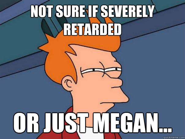 not sure if severely retarded or just megan...  Futurama Fry