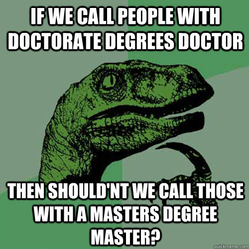 If we call people with Doctorate degrees doctor Then should'nt we call those with a masters degree master? - If we call people with Doctorate degrees doctor Then should'nt we call those with a masters degree master?  Philosoraptor
