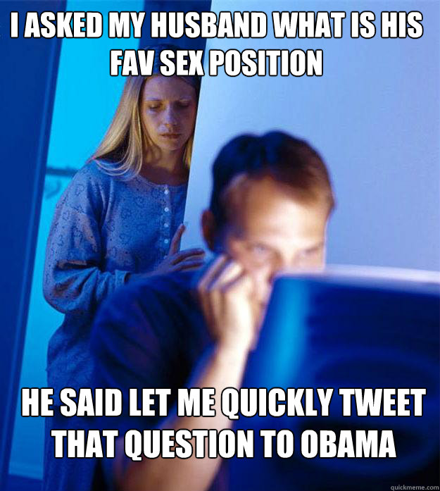 I asked my husband what is his fav sex position he said let me quickly tweet that question to Obama  Redditors Wife