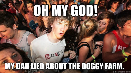 Oh my God! My dad lied about the doggy farm.  Sudden Clarity Clarence